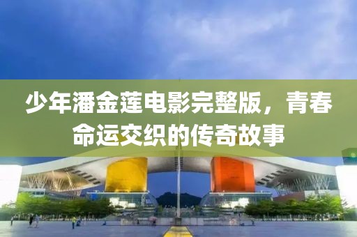少年潘金蓮電影完整版，青春命運(yùn)交織的傳奇故事