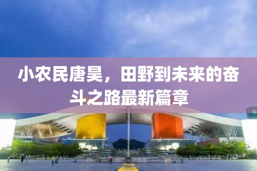 小農(nóng)民唐昊，田野到未來的奮斗之路最新篇章