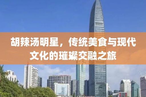 胡辣湯明星，傳統(tǒng)美食與現(xiàn)代文化的璀璨交融之旅