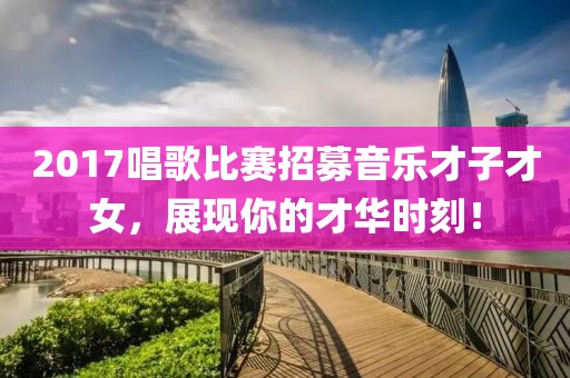 2017唱歌比賽招募音樂才子才女，展現(xiàn)你的才華時刻！