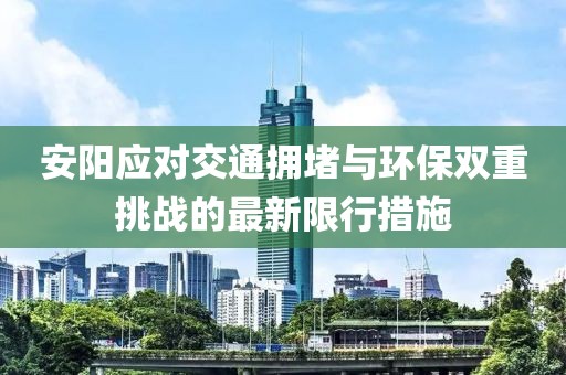 安陽應(yīng)對交通擁堵與環(huán)保雙重挑戰(zhàn)的最新限行措施