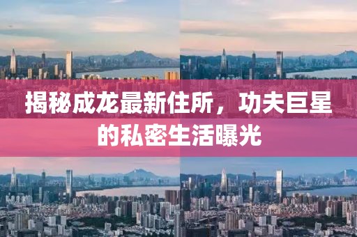 揭秘成龍最新住所，功夫巨星的私密生活曝光