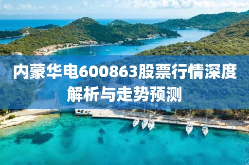 內(nèi)蒙華電600863股票行情深度解析與走勢(shì)預(yù)測(cè)