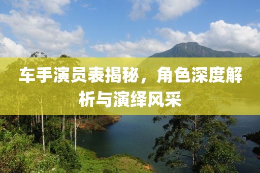 車手演員表揭秘，角色深度解析與演繹風(fēng)采