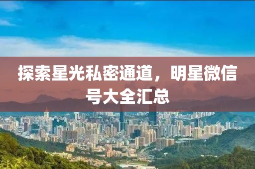 探索星光私密通道，明星微信號(hào)大全匯總