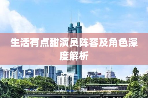 生活有點(diǎn)甜演員陣容及角色深度解析