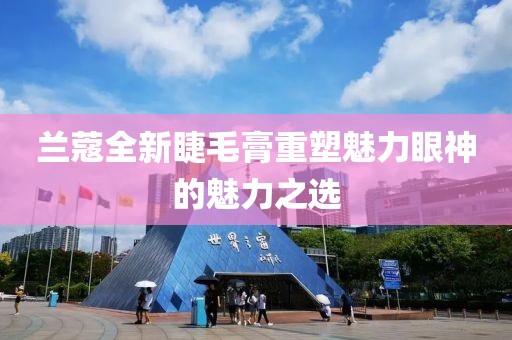 蘭蔻全新睫毛膏重塑魅力眼神的魅力之選
