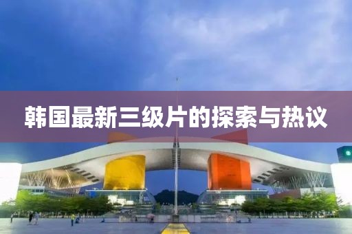 韓國最新三級片的探索與熱議