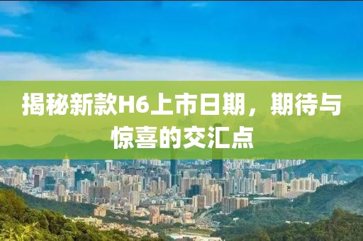 揭秘新款H6上市日期，期待與驚喜的交匯點(diǎn)