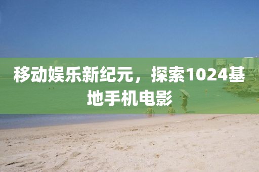 移動(dòng)娛樂(lè)新紀(jì)元，探索1024基地手機(jī)電影