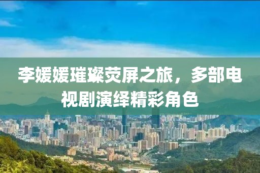 李媛媛璀璨熒屏之旅，多部電視劇演繹精彩角色
