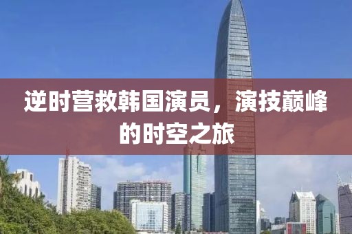 逆時營救韓國演員，演技巔峰的時空之旅