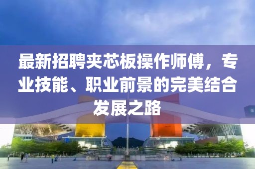 最新招聘夾芯板操作師傅，專業(yè)技能、職業(yè)前景的完美結(jié)合發(fā)展之路