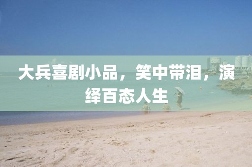 大兵喜劇小品，笑中帶淚，演繹百態(tài)人生