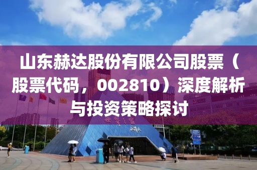 山東赫達(dá)股份有限公司股票（股票代碼，002810）深度解析與投資策略探討