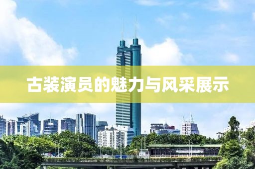 古裝演員的魅力與風采展示