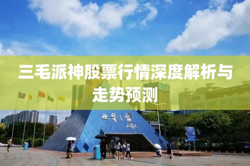 三毛派神股票行情深度解析與走勢(shì)預(yù)測(cè)