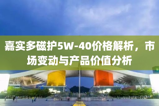 嘉實(shí)多磁護(hù)5W-40價(jià)格解析，市場(chǎng)變動(dòng)與產(chǎn)品價(jià)值分析