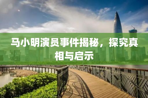 馬小明演員事件揭秘，探究真相與啟示