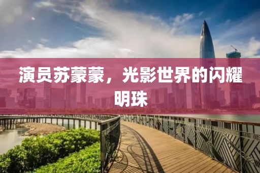 演員蘇蒙蒙，光影世界的閃耀明珠