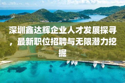 深圳鑫達輝企業(yè)人才發(fā)展探尋，最新職位招聘與無限潛力挖掘