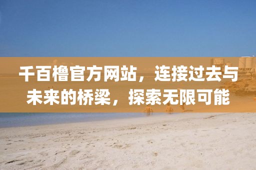 千百櫓官方網(wǎng)站，連接過(guò)去與未來(lái)的橋梁，探索無(wú)限可能