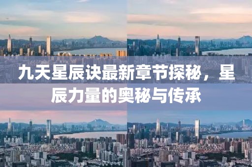 九天星辰訣最新章節(jié)探秘，星辰力量的奧秘與傳承