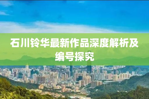 石川鈴華最新作品深度解析及編號(hào)探究