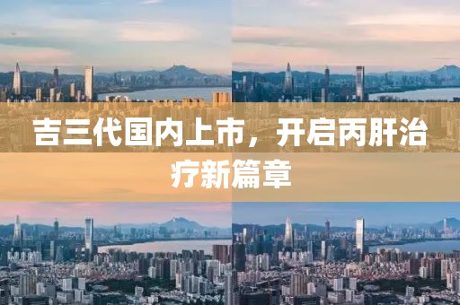 吉三代國內(nèi)上市，開啟丙肝治療新篇章