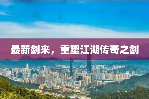 最新劍來，重塑江湖傳奇之劍