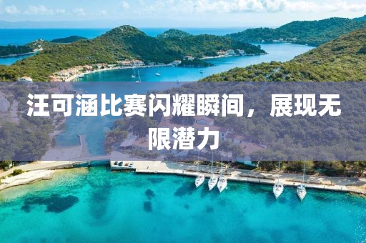 汪可涵比賽閃耀瞬間，展現(xiàn)無(wú)限潛力