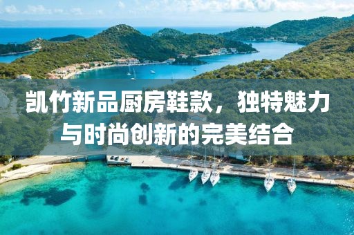 凱竹新品廚房鞋款，獨(dú)特魅力與時尚創(chuàng)新的完美結(jié)合