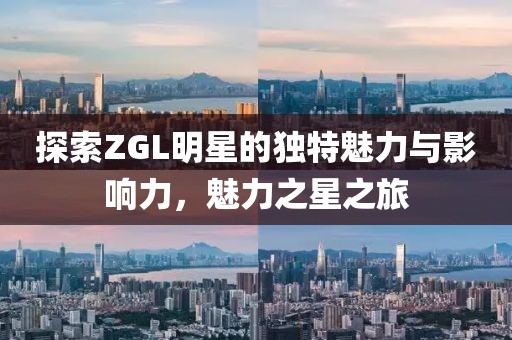 探索ZGL明星的獨(dú)特魅力與影響力，魅力之星之旅