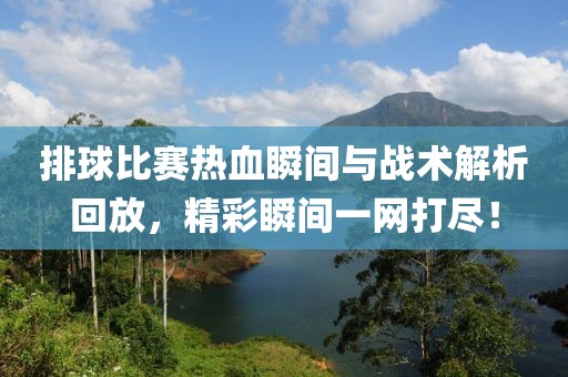 排球比賽熱血瞬間與戰(zhàn)術(shù)解析回放，精彩瞬間一網(wǎng)打盡！
