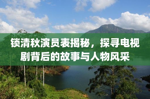 鎖清秋演員表揭秘，探尋電視劇背后的故事與人物風(fēng)采