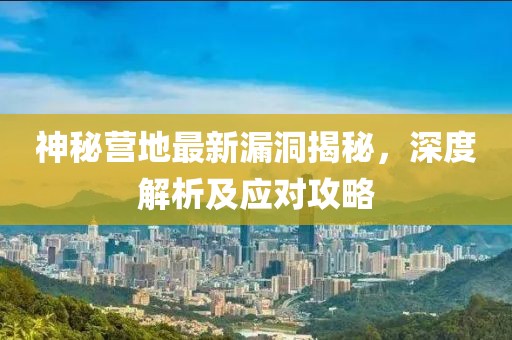 神秘營(yíng)地最新漏洞揭秘，深度解析及應(yīng)對(duì)攻略