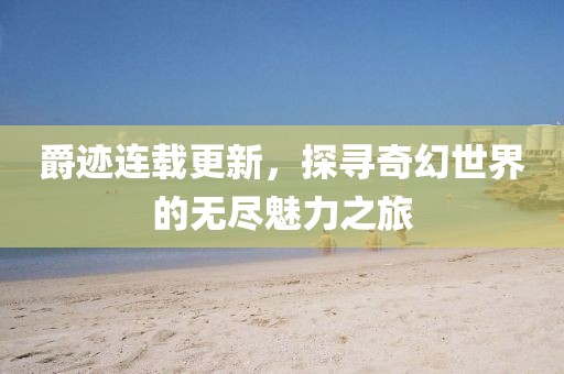 爵跡連載更新，探尋奇幻世界的無(wú)盡魅力之旅