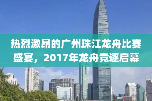 熱烈激昂的廣州珠江龍舟比賽盛宴，2017年龍舟競逐啟幕