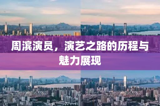 周濱演員，演藝之路的歷程與魅力展現(xiàn)
