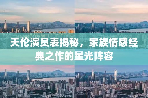 天倫演員表揭秘，家族情感經(jīng)典之作的星光陣容