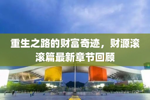 重生之路的財富奇跡，財源滾滾篇最新章節(jié)回顧