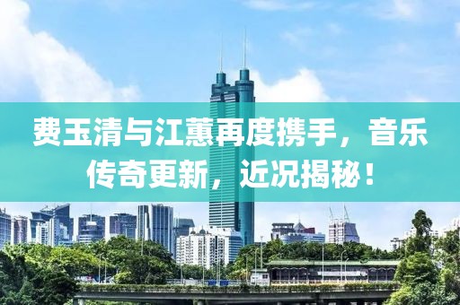 費玉清與江蕙再度攜手，音樂傳奇更新，近況揭秘！