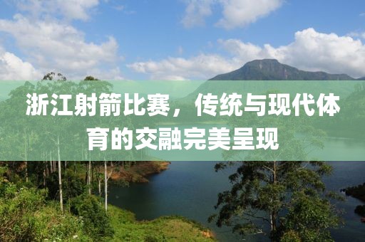 浙江射箭比賽，傳統(tǒng)與現(xiàn)代體育的交融完美呈現(xiàn)