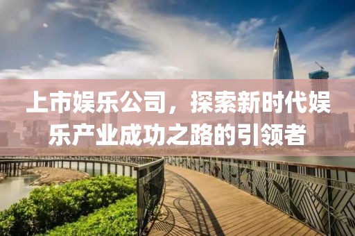 上市娛樂公司，探索新時(shí)代娛樂產(chǎn)業(yè)成功之路的引領(lǐng)者