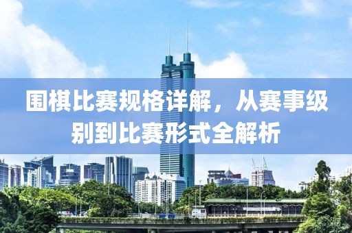 圍棋比賽規(guī)格詳解，從賽事級別到比賽形式全解析