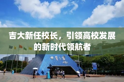 吉大新任校長，引領(lǐng)高校發(fā)展的新時代領(lǐng)航者