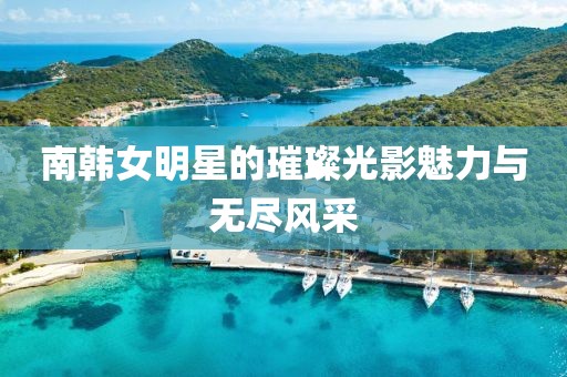 南韓女明星的璀璨光影魅力與無盡風(fēng)采