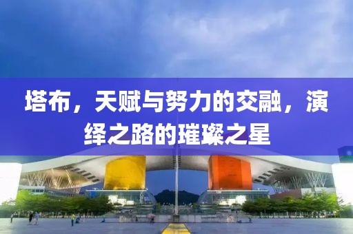 塔布，天賦與努力的交融，演繹之路的璀璨之星