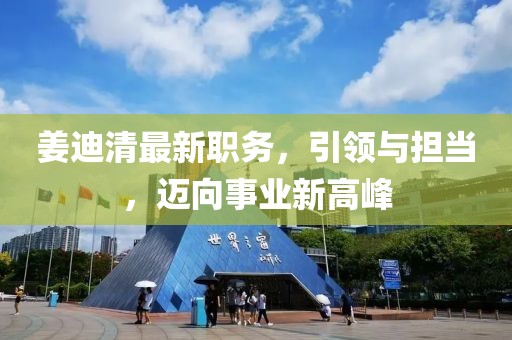 姜迪清最新職務(wù)，引領(lǐng)與擔(dān)當(dāng)，邁向事業(yè)新高峰