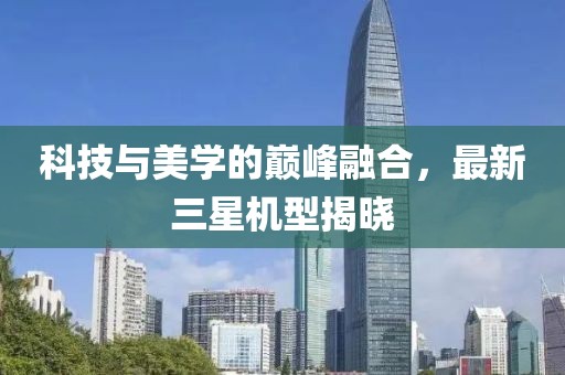 科技與美學的巔峰融合，最新三星機型揭曉